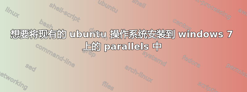 想要将现有的 ubuntu 操作系统安装到 windows 7 上的 parallels 中