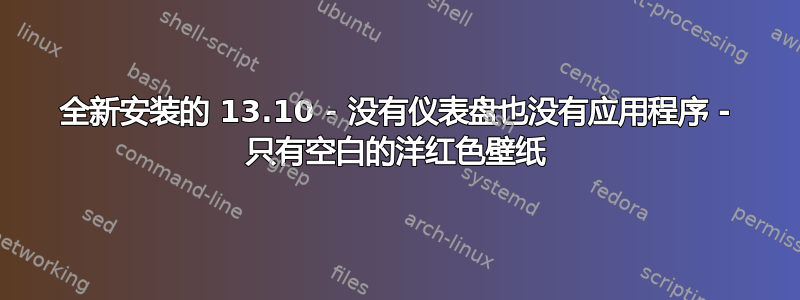 全新安装的 13.10 - 没有仪表盘也没有应用程序 - 只有空白的洋红色壁纸