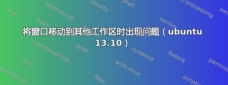 将窗口移动到其他工作区时出现问题（ubuntu 13.10）