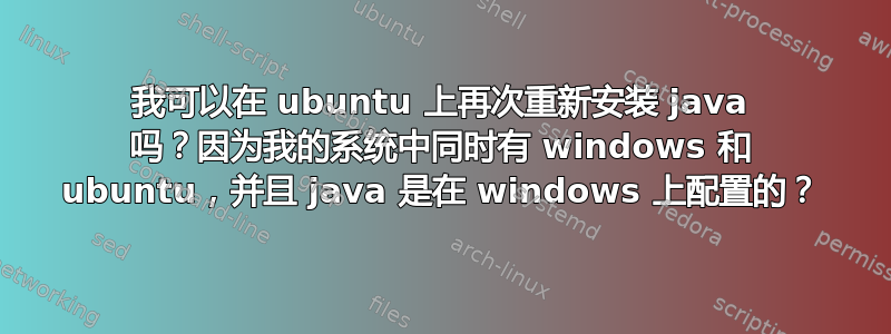 我可以在 ubuntu 上再次重新安装 java 吗？因为我的系统中同时有 windows 和 ubuntu，并且 java 是在 windows 上配置的？