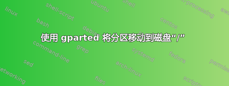 使用 gparted 将分区移动到磁盘“/”