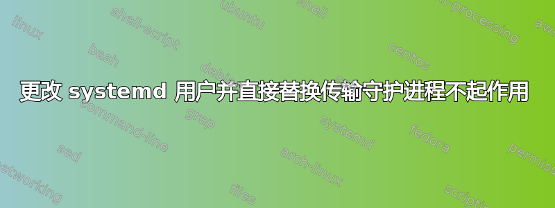 更改 systemd 用户并直接替换传输守护进程不起作用