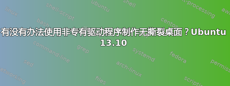 有没有办法使用非专有驱动程序制作无撕裂桌面？Ubuntu 13.10