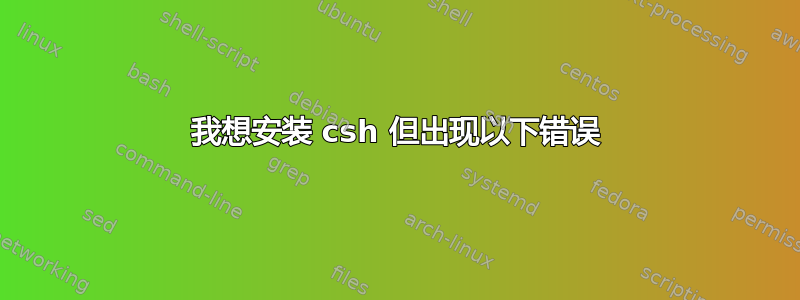 我想安装 csh 但出现以下错误