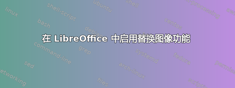 在 LibreOffice 中启用替换图像功能