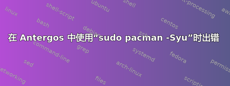 在 Antergos 中使用“sudo pacman -Syu”时出错