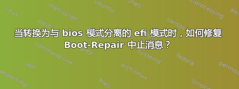 当转换为与 bios 模式分离的 efi 模式时，如何修复 Boot-Repair 中止消息？