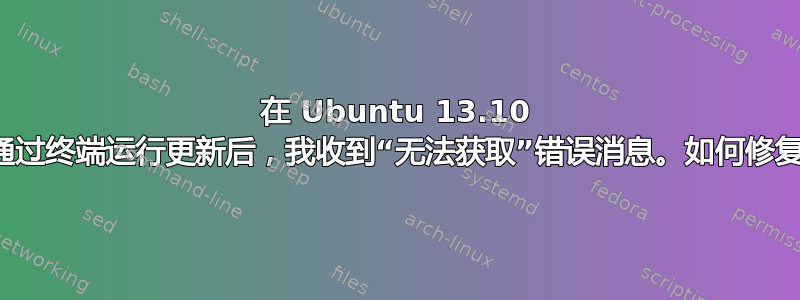 在 Ubuntu 13.10 上通过终端运行更新后，我收到“无法获取”错误消息。如何修复？