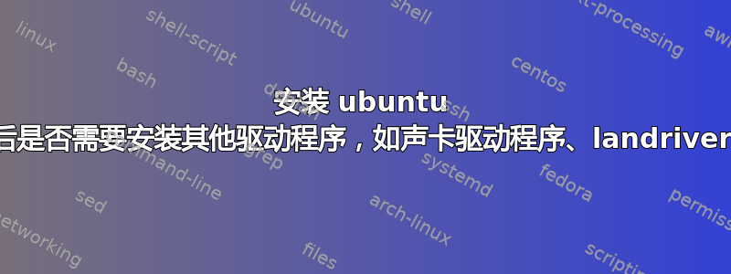 安装 ubuntu 后是否需要安装其他驱动程序，如声卡驱动程序、landriver