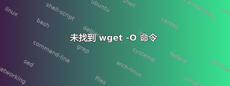 未找到 wget -O 命令