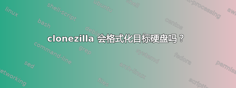 clonezilla 会格式化目标硬盘吗？