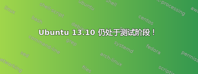 Ubuntu 13.10 仍处于测试阶段！