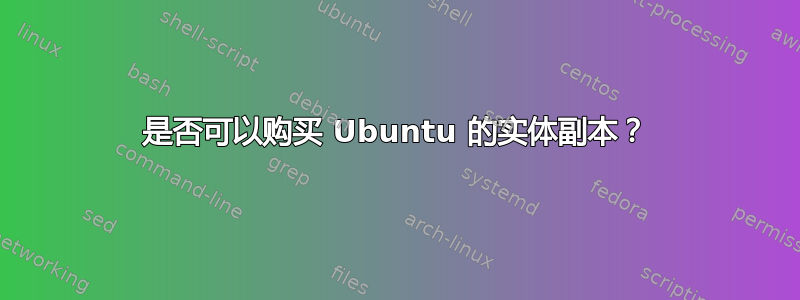 是否可以购买 Ubuntu 的实体副本？