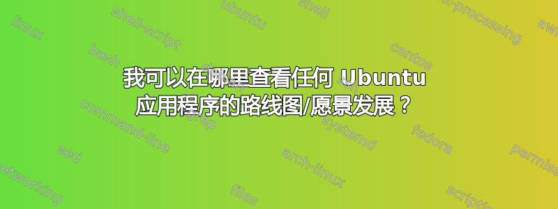 我可以在哪里查看任何 Ubuntu 应用程序的路线图/愿景发展？