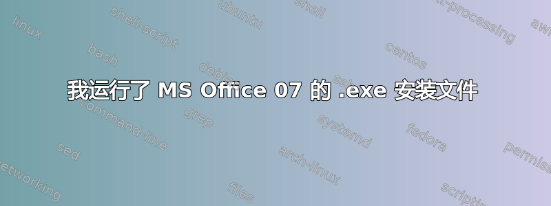 我运行了 MS Office 07 的 .exe 安装文件