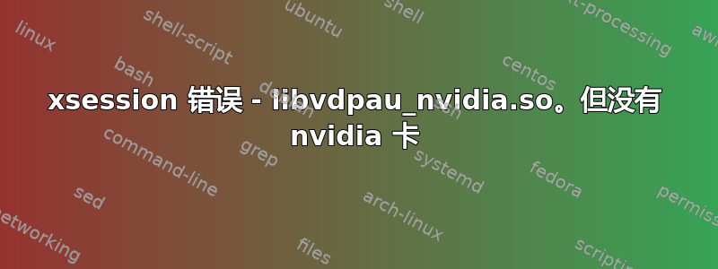 xsession 错误 - libvdpau_nvidia.so。但没有 nvidia 卡