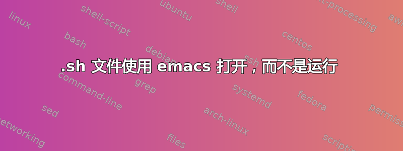 .sh 文件使用 emacs 打开，而不是运行