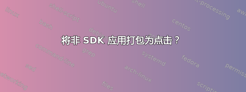 将非 SDK 应用打包为点击？