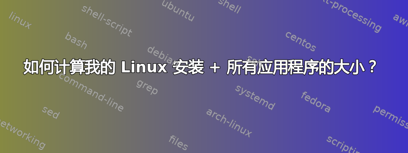 如何计算我的 Linux 安装 + 所有应用程序的大小？