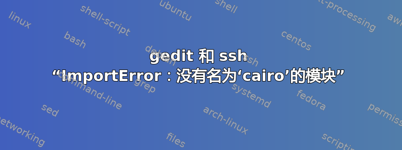 gedit 和 ssh “ImportError：没有名为‘cairo’的模块”