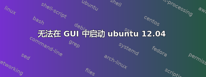 无法在 GUI 中启动 ubuntu 12.04