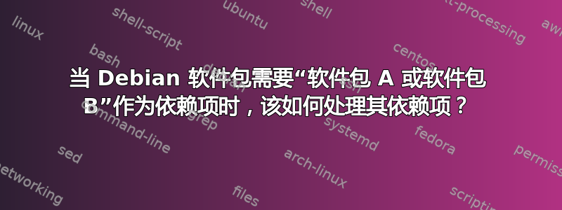 当 Debian 软件包需要“软件包 A 或软件包 B”作为依赖项时，该如何处理其依赖项？