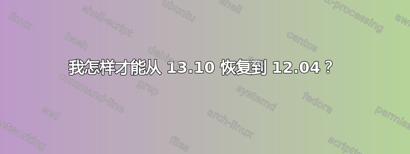 我怎样才能从 13.10 恢复到 12.04？