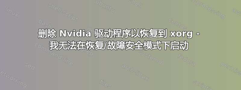 删除 Nvidia 驱动程序以恢复到 xorg - 我无法在恢复/故障安全模式下启动