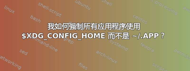 我如何强制所有应用程序使用 $XDG_CONFIG_HOME 而不是 ~/.APP？