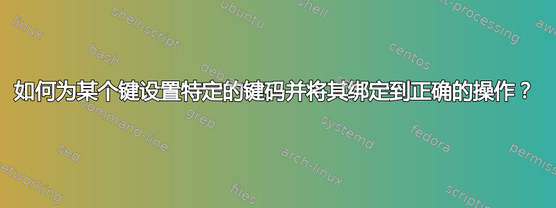 如何为某个键设置特定的键码并将其绑定到正确的操作？