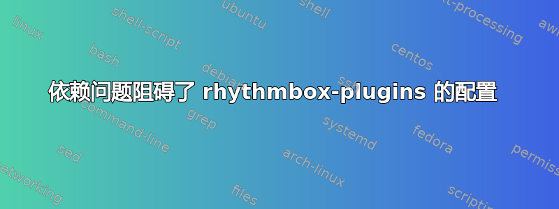 依赖问题阻碍了 rhythmbox-plugins 的配置 