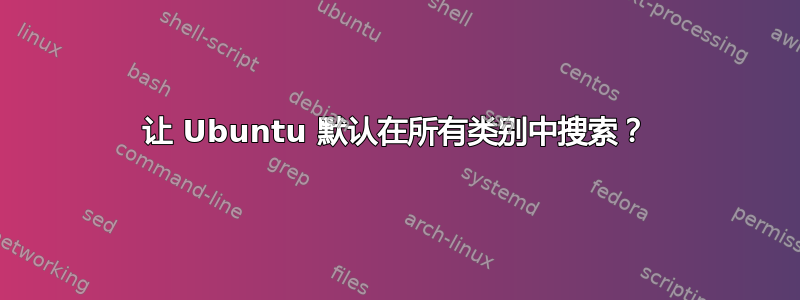 让 Ubuntu 默认在所有类别中搜索？