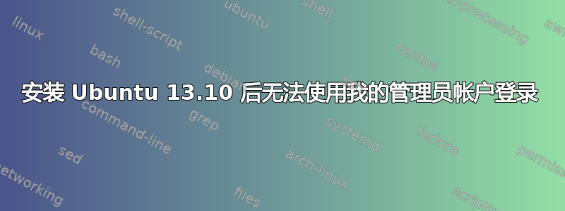 安装 Ubuntu 13.10 后无法使用我的管理员帐户登录