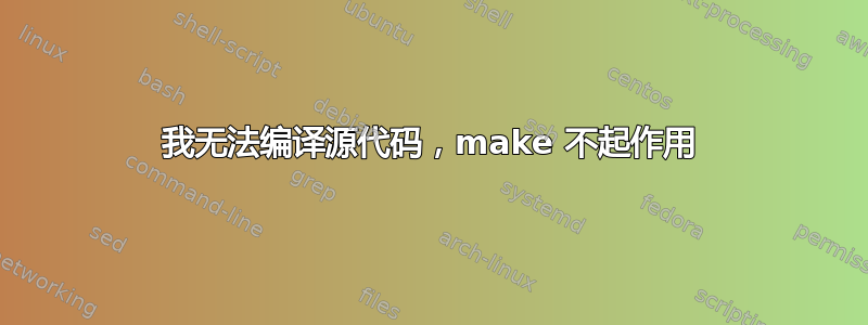 我无法编译源代码，make 不起作用