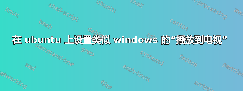 在 ubuntu 上设置类似 windows 的“播放到电视”