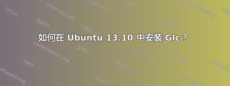 如何在 Ubuntu 13.10 中安装 Glc？