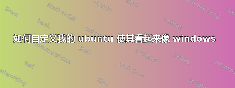 如何自定义我的 ubuntu 使其看起来像 windows 