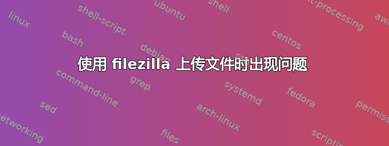 使用 filezilla 上传文件时出现问题