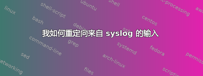 我如何重定向来自 syslog 的输入