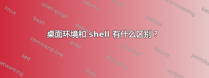 桌面环境和 shell 有什么区别？