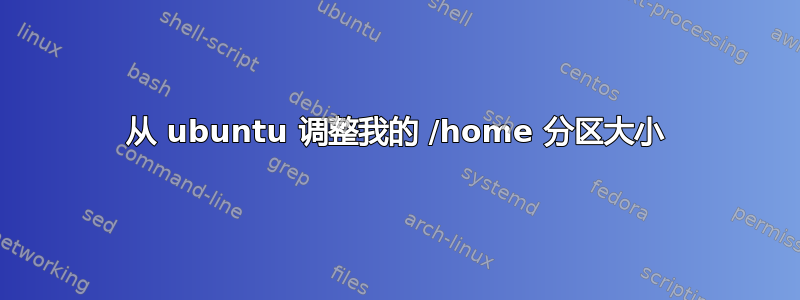 从 ubuntu 调整我的 /home 分区大小