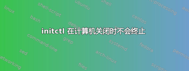 initctl 在计算机关闭时不会终止