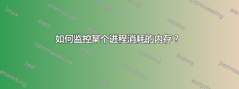 如何监控某个进程消耗的内存？