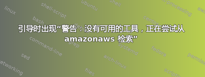 引导时出现“警告：没有可用的工具，正在尝试从 amazonaws 检索”