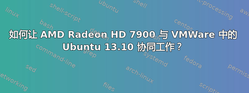 如何让 AMD Radeon HD 7900 与 VMWare 中的 Ubuntu 13.10 协同工作？