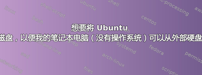 想要将 Ubuntu 刻录为磁盘，以便我的笔记本电脑（没有操作系统）可以从外部硬盘运行它