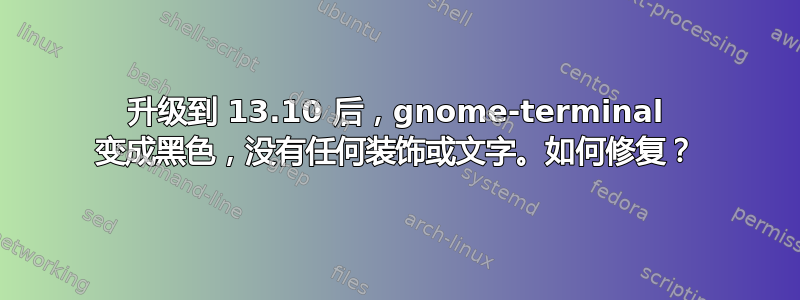 升级到 13.10 后，gnome-terminal 变成黑色，没有任何装饰或文字。如何修复？