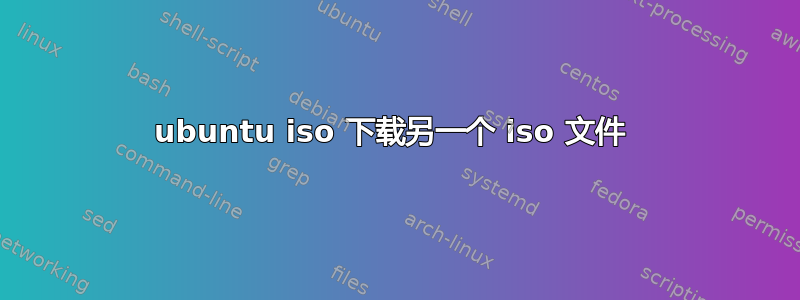 ubuntu iso 下载另一个 iso 文件 