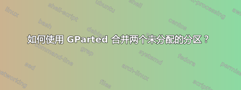 如何使用 GParted 合并两个未分配的分区？