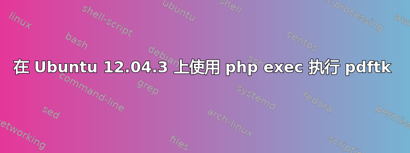 在 Ubuntu 12.04.3 上使用 php exec 执行 pdftk